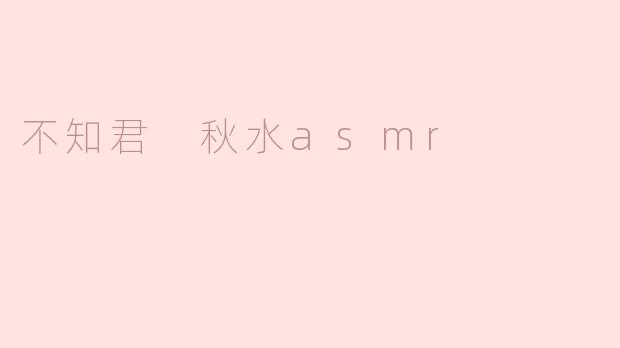 "不知君秋水ASMR"的视频风格和内容主要有哪些特点？